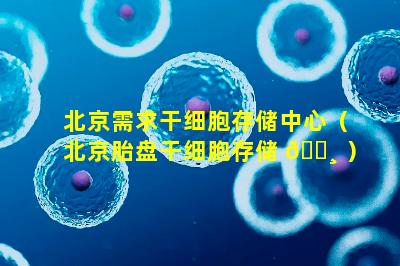 北京需求干细胞存储中心（北京胎盘干细胞存储 🕸 ）